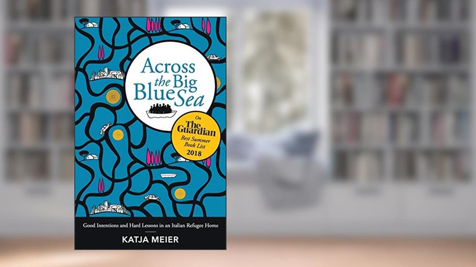 Across the Big Blue Sea: Good Intentions and Hard Lessons in an Italian Refugee Home, written by Katja Meier