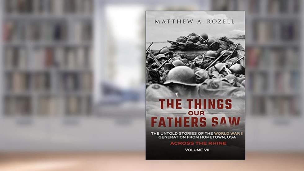 Across the Rhine: The Things Our Fathers Saw-The Untold Stories of the World War II Generation-Volume VII, written by Matthew Rozell