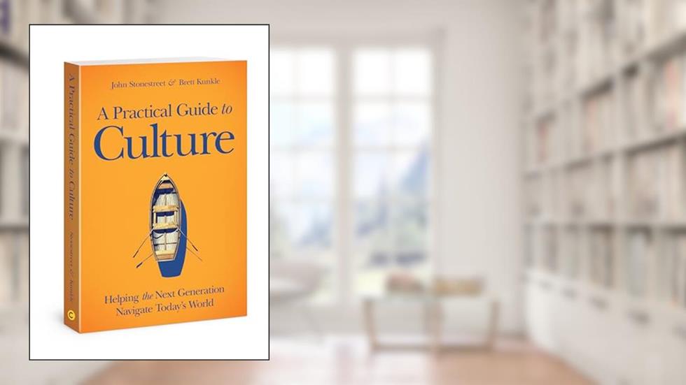 A Practical Guide to Culture: Helping the Next Generation Navigate Today's World, written by John Stonestreet; Brett Kunkle