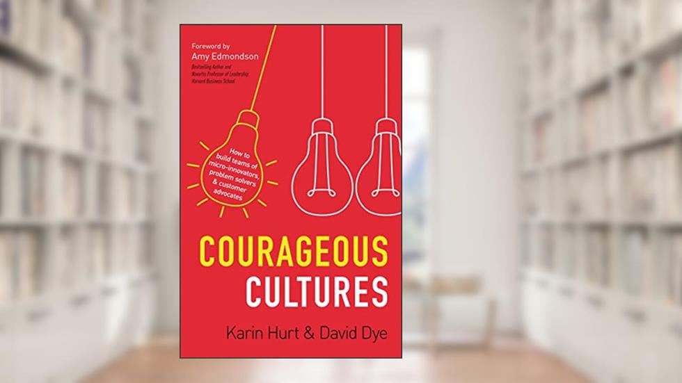 Courageous Cultures: How to Build Teams of Micro-Innovators, Problem Solvers, and Customer Advocates, written by Karin Hurt; David Dye