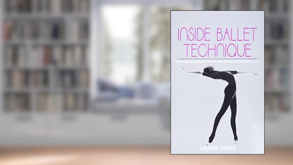 Inside Ballet Technique: Separating Anatomical Fact from Fiction in the Ballet Class, written by Valerie Grieg
