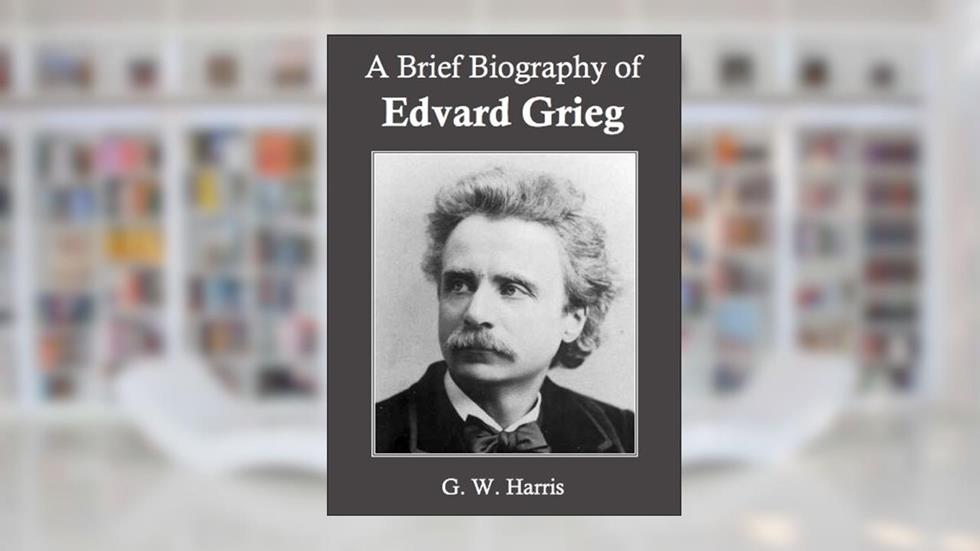 A Brief Biography of Edvard Grieg (Annotated), written by G. W. Harris