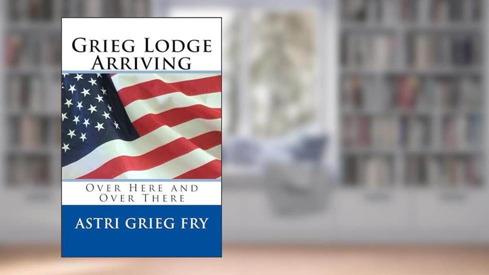 Grieg Lodge Arriving: Over Here and Over There, written by Astri Grieg Fry