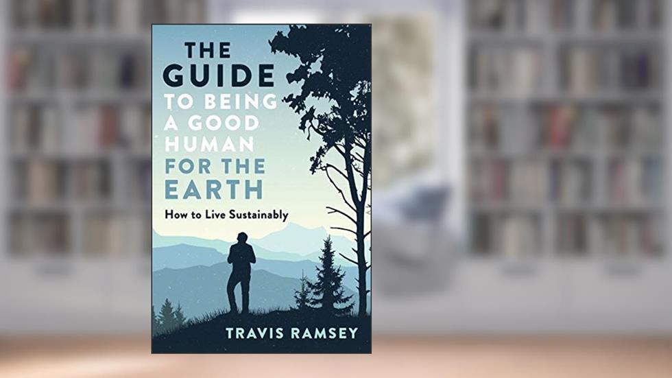 The Guide to Being a Good Human for the Earth: How to Live Sustainably, written by Travis Ramsey