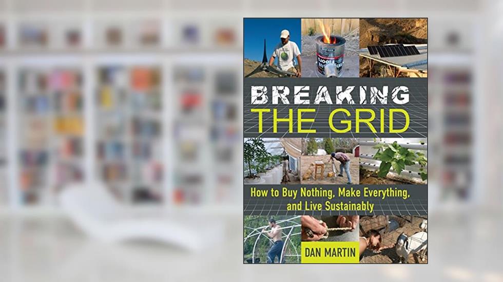 Breaking the Grid: How to Buy Nothing, Make Everything, and Live Sustainably, written by Dan Martin