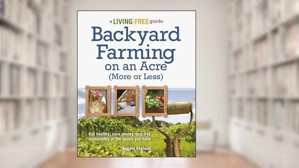 Backyard Farming on an Acre (More or Less): Eat Healthy, Save Money, and Live Sustainably in the Space You Have (A Living Free Guide), written by Angela England