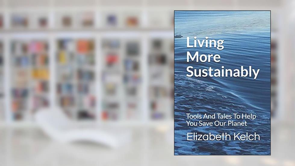 Living More Sustainably: Tools And Tales To Help You Save Our Planet, written by Elizabeth Kelch