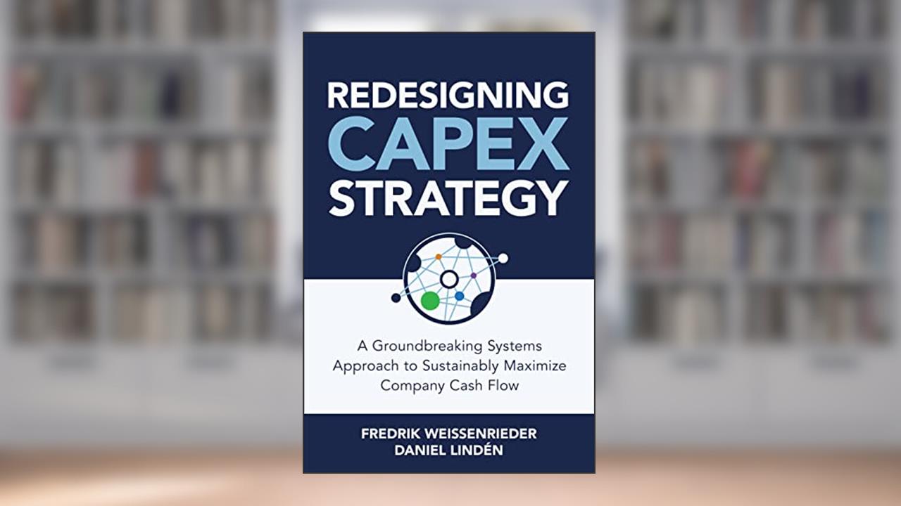Redesigning CapEx Strategy: A Groundbreaking Systems Approach to Sustainably Maximize Company Cash Flow, written by Fredrik Weissenrieder; Daniel Lindén