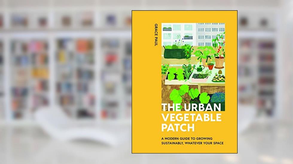 The Urban Vegetable Patch: A Modern Guide to Growing Sustainably, Whatever Your Space, written by Grace Paul