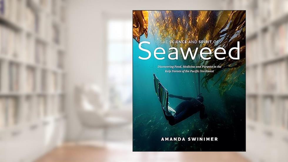 The Science and Spirit of Seaweed: Discovering Food, Medicine and Purpose in the Kelp Forests of the Pacific Northwest, written by Amanda Swinimer