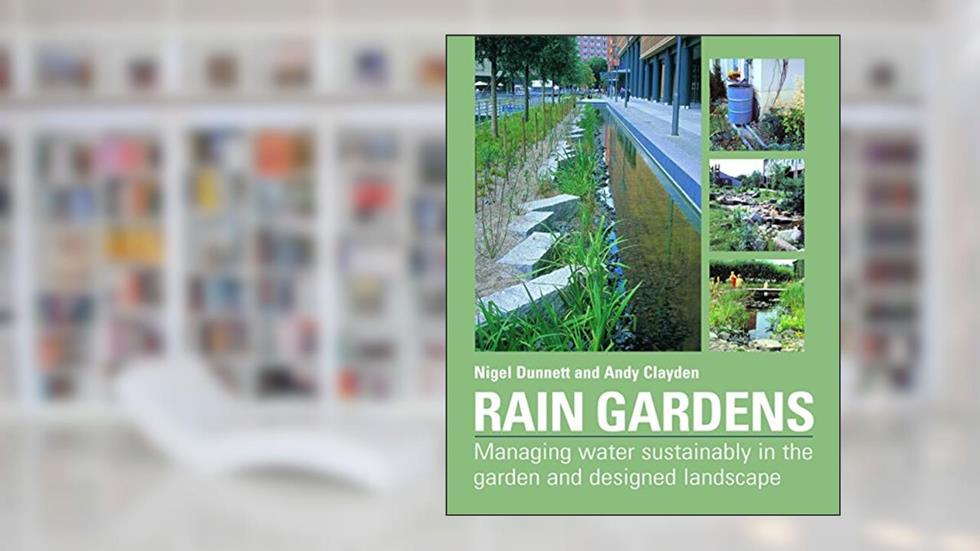 Rain Gardens: Managing Water Sustainably in the Garden and Designed Landscape, written by Andy Clayden; Nigel Dunnett