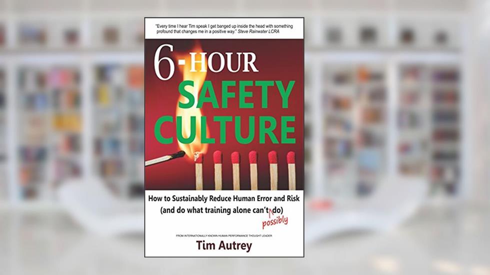 6-Hour Safety Culture: How to Sustainably Reduce Human Error and Risk (and do what training alone can't (possibly) do), written by Tim Autrey