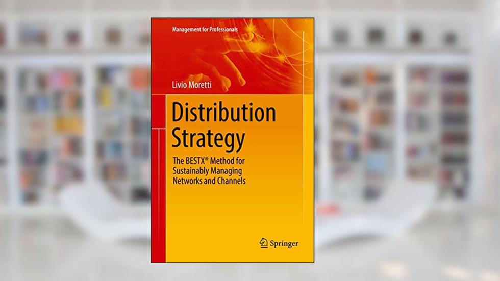 Distribution Strategy: The BESTX® Method for Sustainably Managing Networks and Channels (Management for Professionals), written by Livio Moretti
