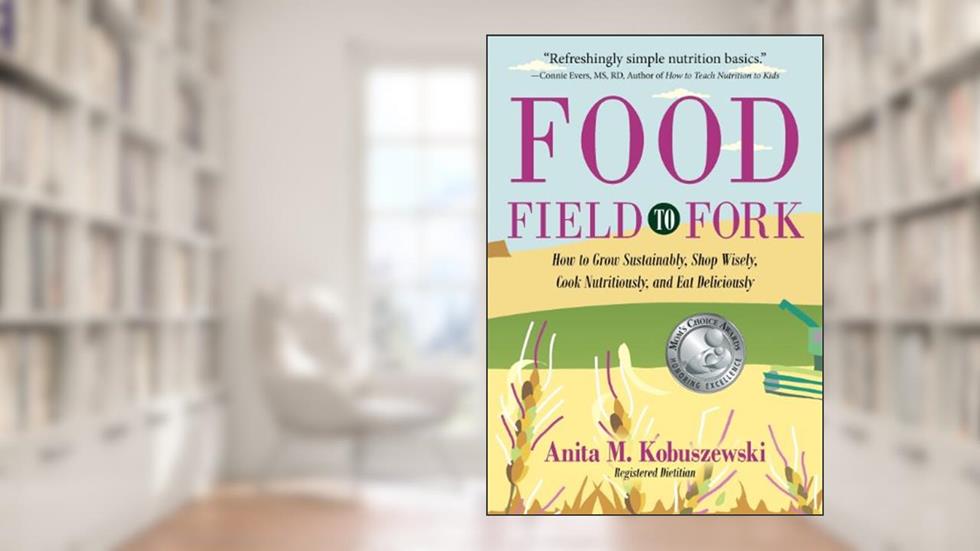 Food, Field to Fork: How to Grow Sustainably, Shop Wisely, Cook Nutritiously, and Eat Deliciously, written by Anita M. Kobuszewski