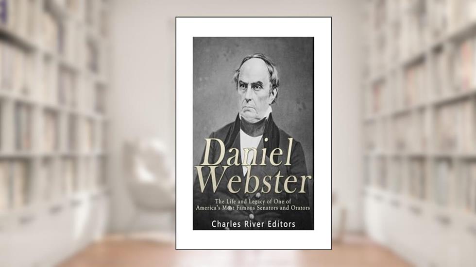 Daniel Webster: The Life and Legacy of One of America's Most Famous Senators and Orators, written by Charles River Editors