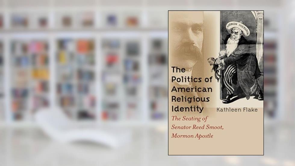 The Politics of American Religious Identity: The Seating of Senator Reed Smoot, Mormon Apostle, written by Kathleen Flake
