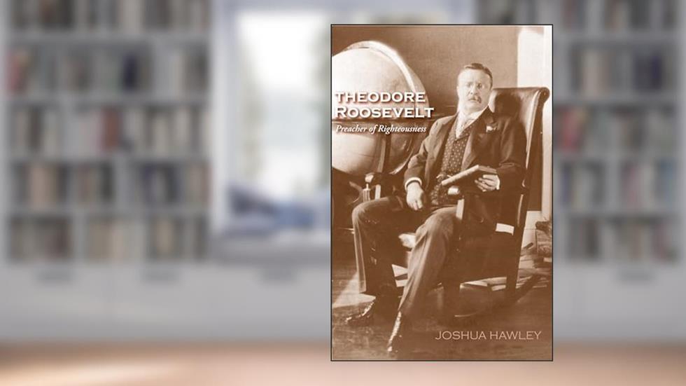 Theodore Roosevelt: Preacher of Righteousness, written by Joshua David Hawley