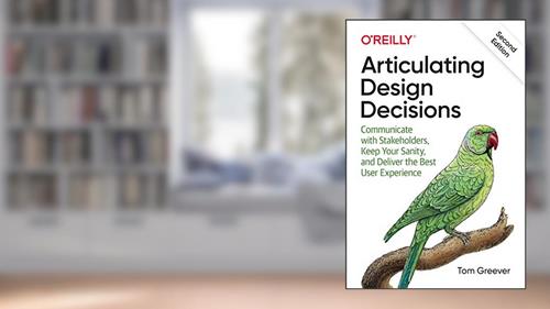 Cover from Articulating Design Decisions: Communicate with Stakeholders, Keep Your Sanity, and Deliver the Best User Experience, written by Tom Greever