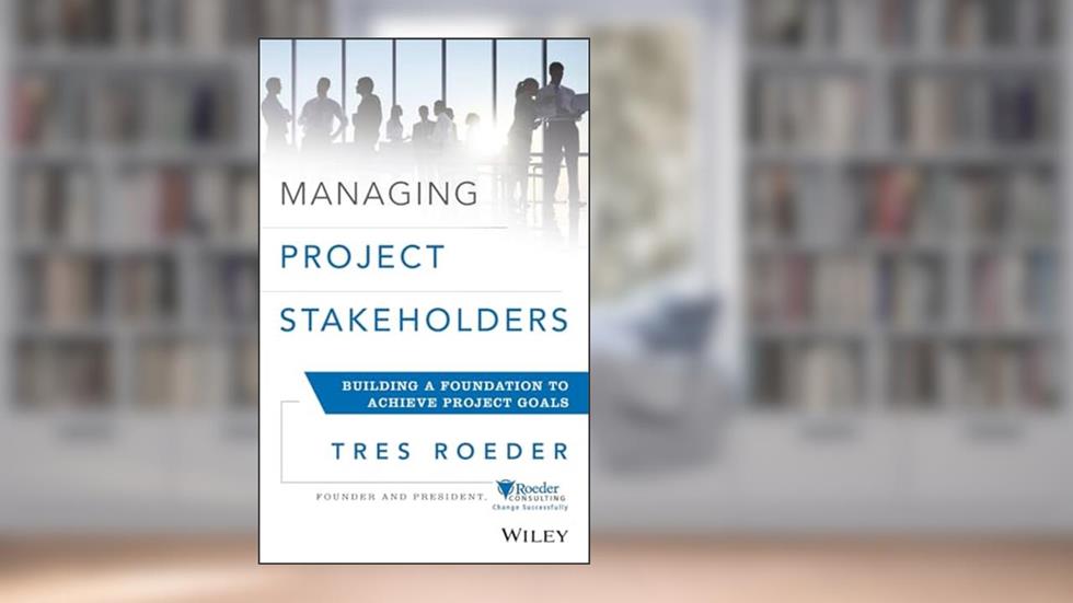 Managing Project Stakeholders: Building a Foundation to Achieve Project Goals, written by Tres Roeder