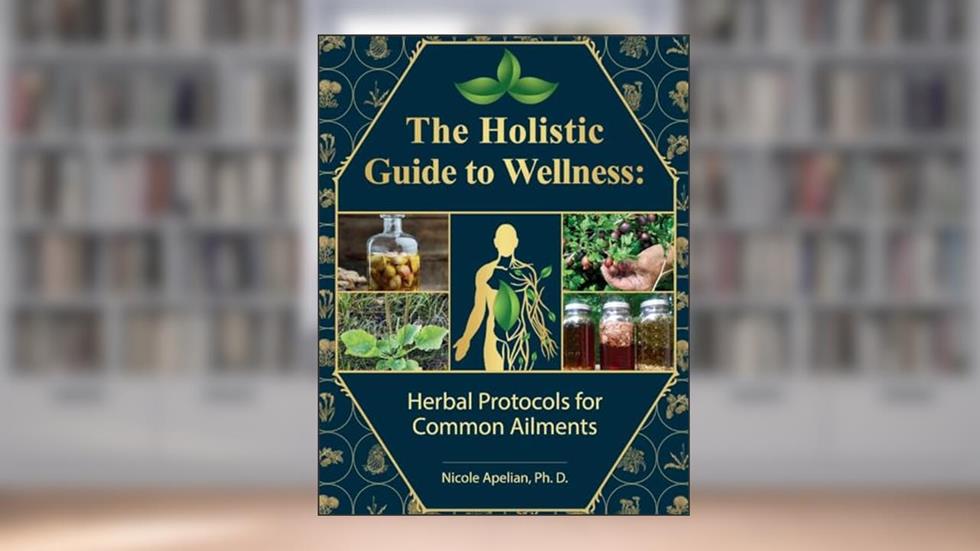 The Holistic Guide to Wellness : Herbal Protocols for Common Ailments, written by Nicole Apelian