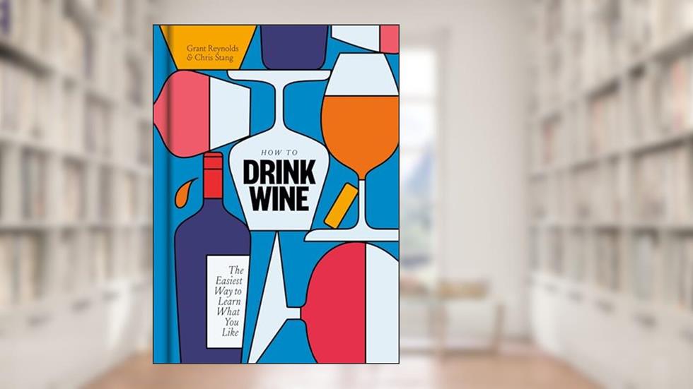 How to Drink Wine: The Easiest Way to Learn What You Like, written by Grant Reynolds; Chris Stang