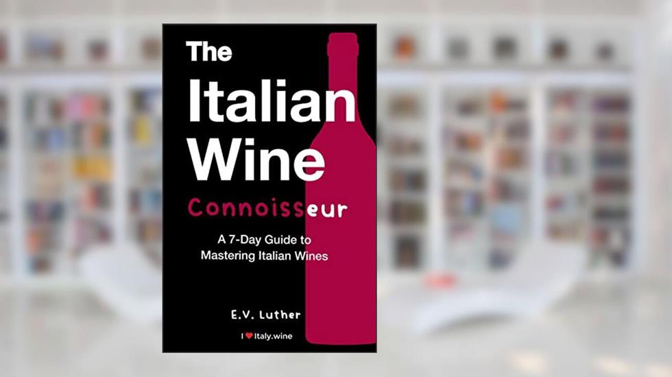 The Italian Wine Connoisseur: A simple 7-day guide to mastering Italian wines and grapes; with the confidence and expertise to drink boldly!, written by E.V. Luther