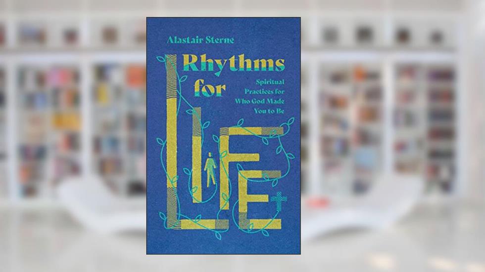 Rhythms for Life: Spiritual Practices for Who God Made You to Be, written by Alastair Sterne