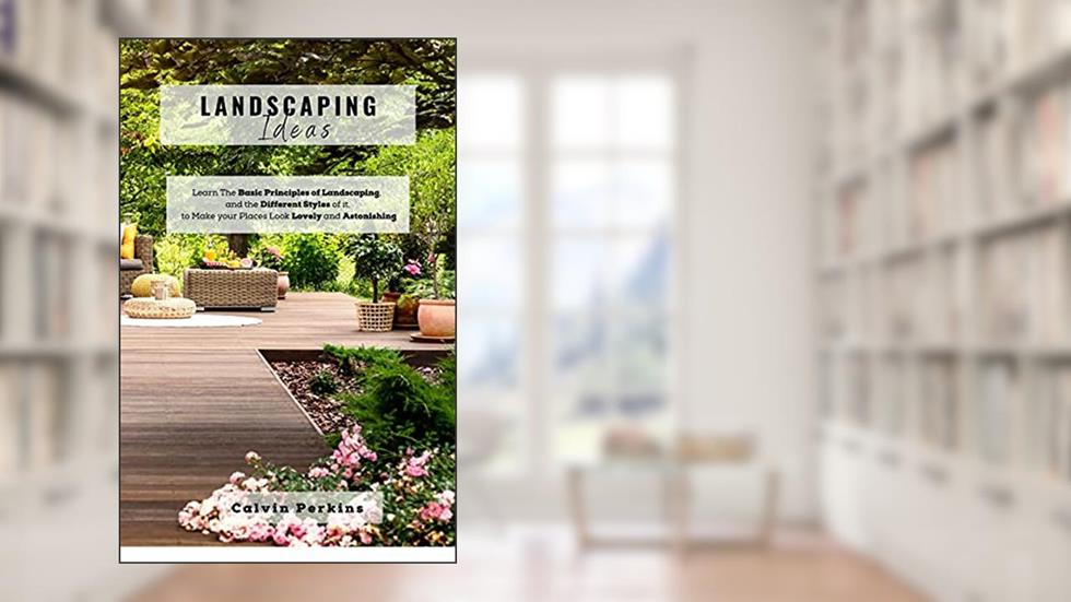 LANDSCAPING IDEAS: Learn The Basic Principles of Landscaping, and the Different Styles of it, to Make your Places Look Lovely and Astonishing, written by CALVIN PERKINS
