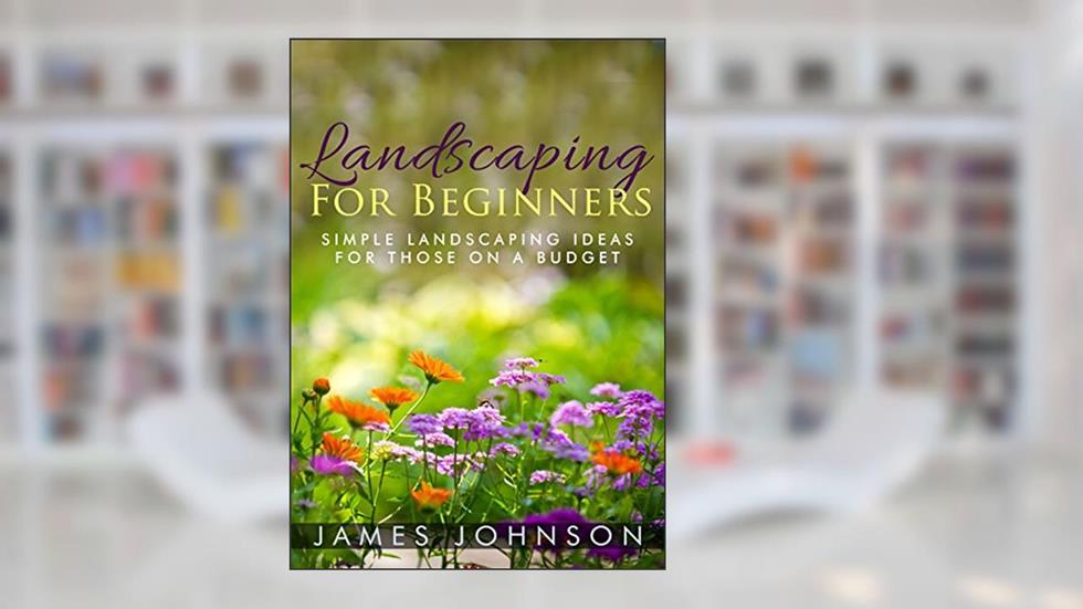 Landscaping: A Simple Beginners Guide To Landscaping On A Budget, written by James Johnson