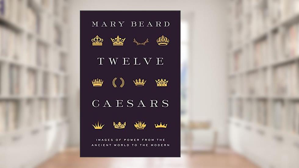 Twelve Caesars: Images of Power from the Ancient World to the Modern (The A. W. Mellon Lectures in the Fine Arts), written by Mary Beard