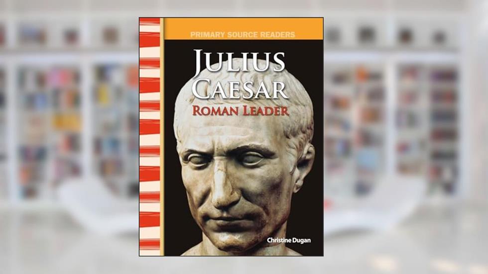 Julius Caesar: Roman Leader: World Cultures Through Time (Primary Source Readers), written by Christine Dugan