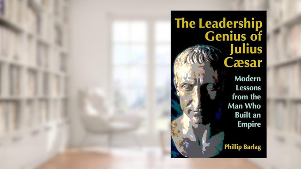 The Leadership Genius of Julius Caesar: Modern Lessons from the Man Who Built an Empire, written by Phillip Barlag