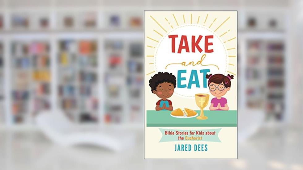 Take and Eat: Bible Stories for Kids about the Eucharist, written by Jared Dees
