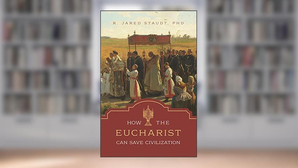 How the Eucharist Can Save Civilization, written by Dr. R. Jared Staudt