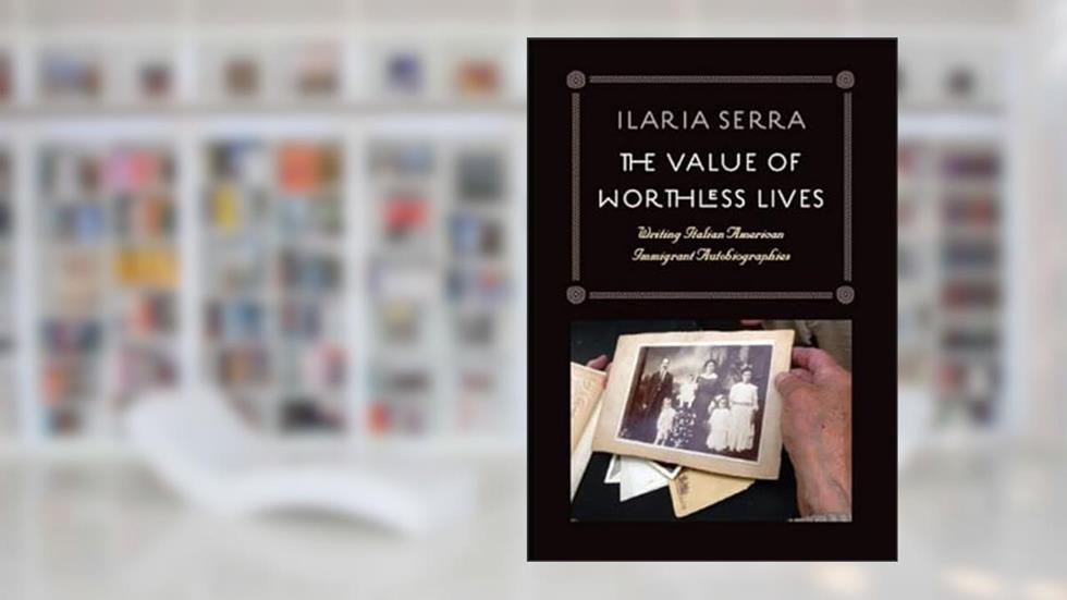 The Value of Worthless Lives: Writing Italian American Immigrant Autobiographies, written by Ilaria Serra