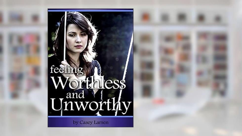 Feeling Worthless and Unworthy: How to Combat Feelings of Worthlessness and Unworthiness to Live with Purpose and Find Happiness, written by Casey Larsen