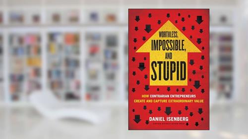 Cover from Worthless, Impossible and Stupid: How Contrarian Entrepreneurs Create and Capture Extraordinary Value, written by Daniel Isenberg