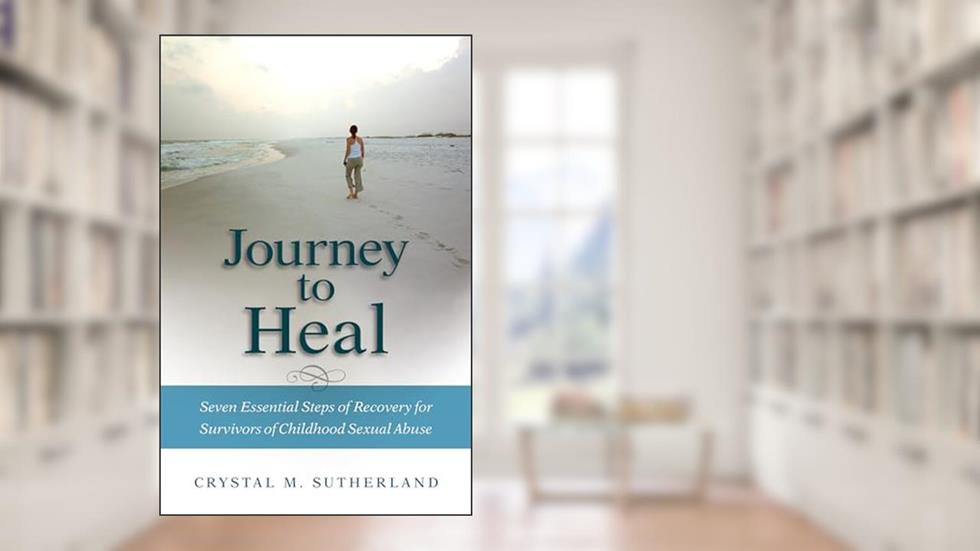 Journey to Heal: Seven Essential Steps of Recovery for Survivors of Childhood Sexual Abuse, written by Crystal Sutherland
