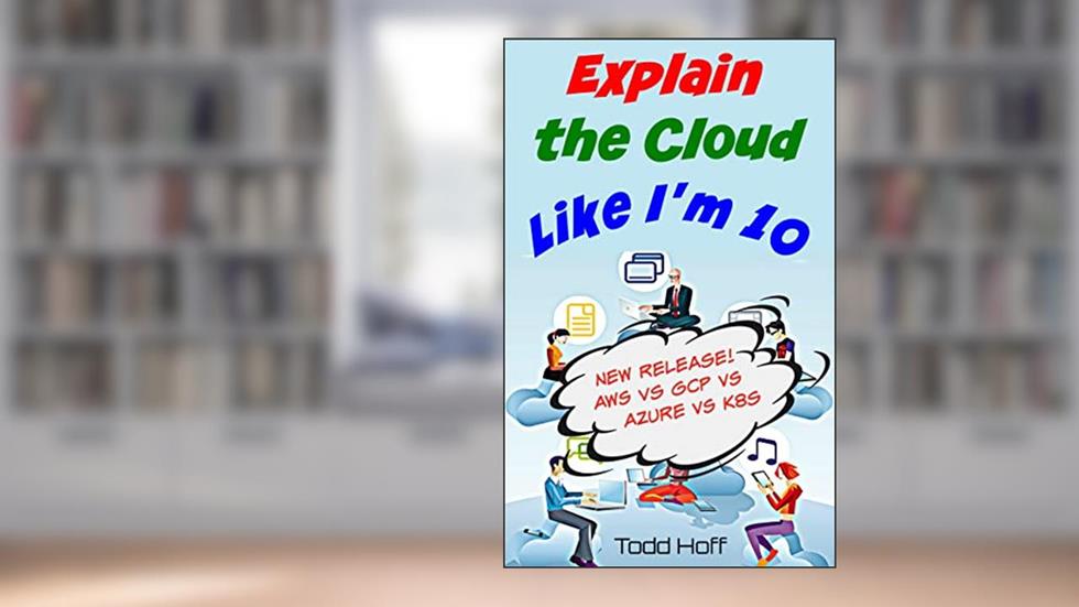 Explain the Cloud Like I'm 10: Learn the Secrets of AWS, Azure, GCP, and K8s, written by Todd Hoff