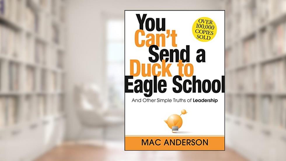 You Can't Send a Duck to Eagle School: And Other Simple Truths of Leadership, written by Mac Anderson