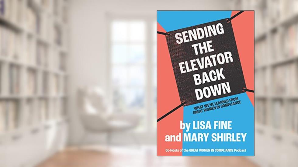 Sending the Elevator Back Down: What We've Learned From Great Women in Compliance, written by Lisa Fine; Mary Shirley