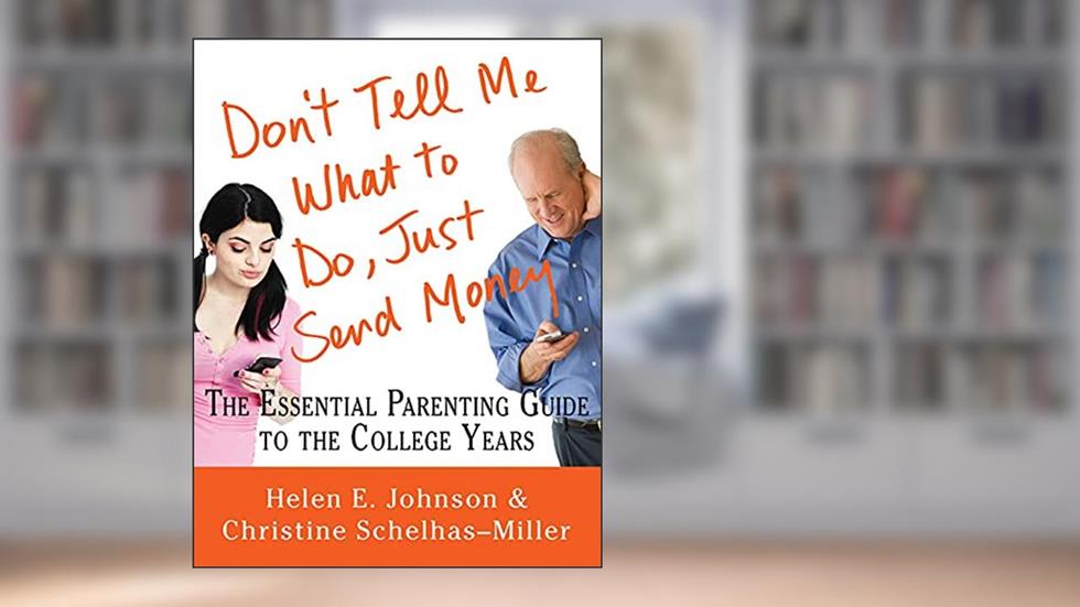 Don't Tell Me What to Do, Just Send Money: The Essential Parenting Guide to the College Years, written by Helen E. Johnson; Christine Schelhas-Miller