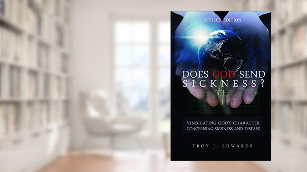 Does God Send Sickness?: Vindicating God's Character Concerning Sickness and Disease, written by Troy Edwards