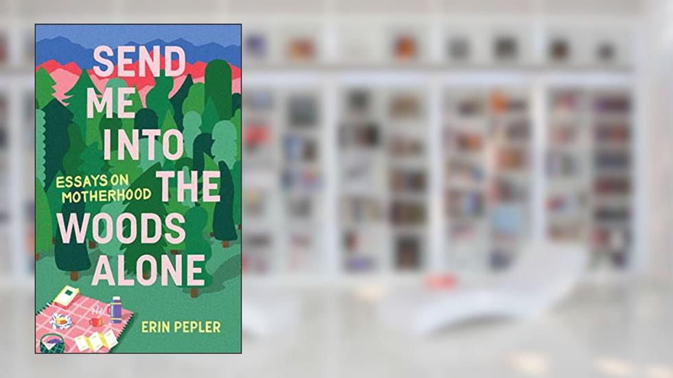 Send Me Into the Woods Alone: Essays on Motherhood, written by Erin Pepler