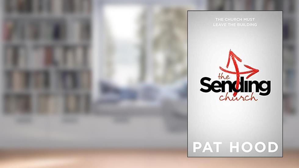 The Sending Church: The Church Must Leave the Building, written by Pat Hood