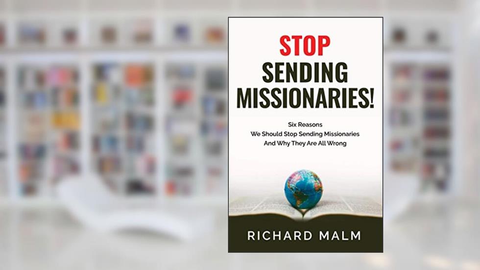 STOP Sending Missionaries!: Six Reasons We Should Stop Sending Missionaries ... And Why They Are All Wrong., written by Richard Malm