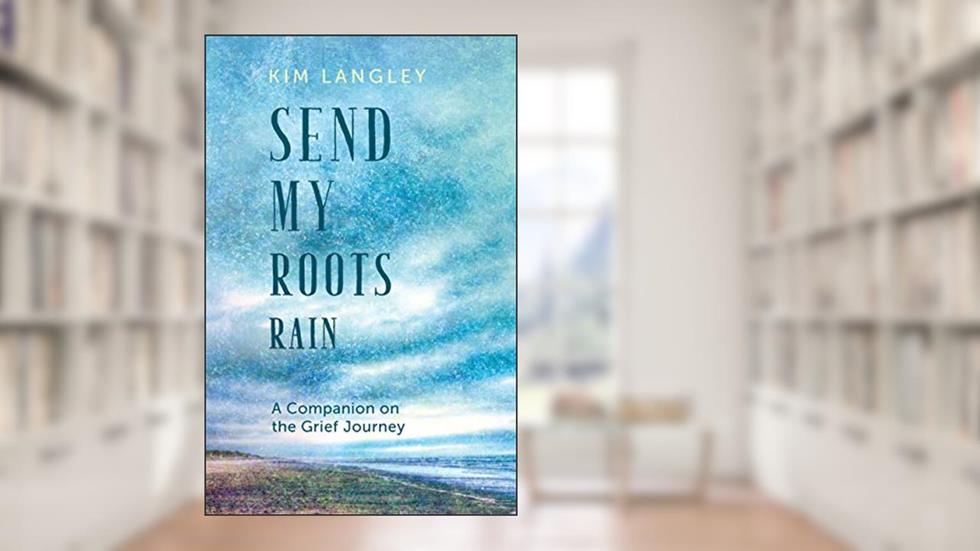 Send My Roots Rain: A Companion on the Grief Journey, written by Kim Langley