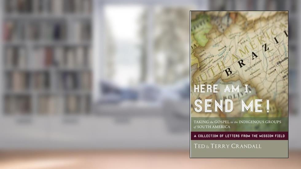 Here Am I, Send Me!: Taking the Gospel to the Indigenous Groups of South America: A Collection of Letters from the Mission Field, written by Ted Crandall; Terry Crandall