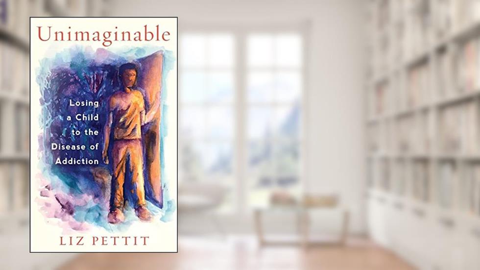 Unimaginable: Losing a Child to the Disease of Addiction, written by Liz Pettit