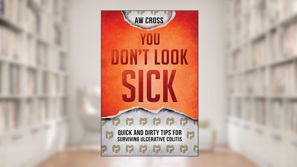 You Don't Look Sick: Quick and Dirty Tips for Surviving Ulcerative Colitis, written by A W Cross